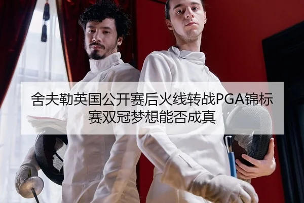 舍夫勒英国公开赛后火线转战PGA锦标赛双冠梦想能否成真